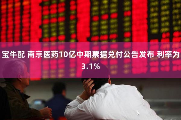 宝牛配 南京医药10亿中期票据兑付公告发布 利率为3.1%