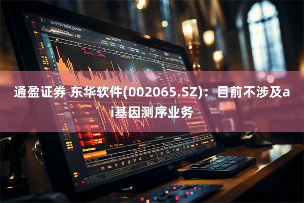 通盈证券 东华软件(002065.SZ)：目前不涉及ai基因测序业务