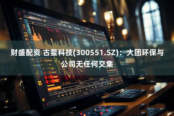 财盛配资 古鳌科技(300551.SZ)：大团环保与公司无任何交集