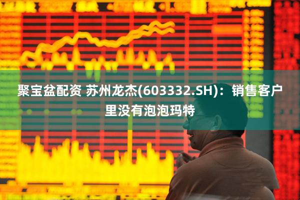 聚宝盆配资 苏州龙杰(603332.SH)：销售客户里没有泡泡玛特