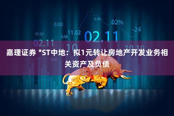 嘉理证券 *ST中地：拟1元转让房地产开发业务相关资产及负债