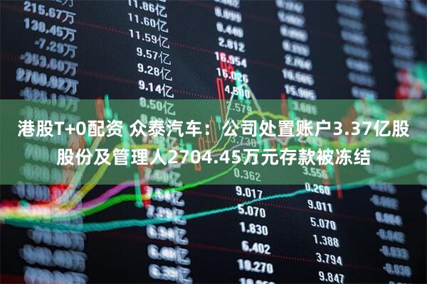 港股T+0配资 众泰汽车：公司处置账户3.37亿股股份及管理人2704.45万元存款被冻结