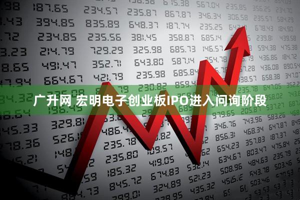 广升网 宏明电子创业板IPO进入问询阶段