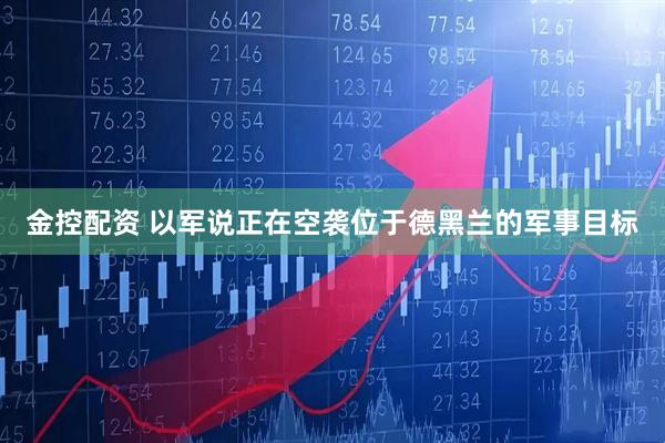 金控配资 以军说正在空袭位于德黑兰的军事目标