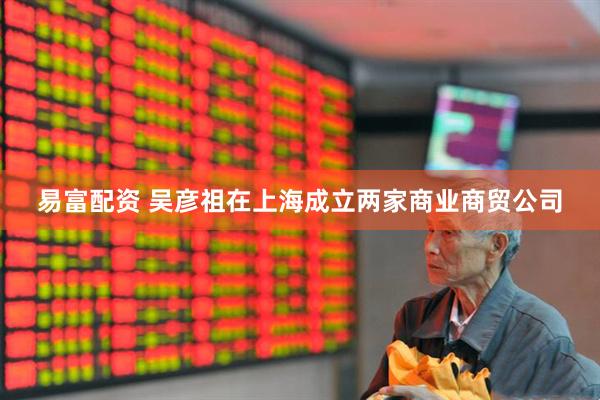 易富配资 吴彦祖在上海成立两家商业商贸公司