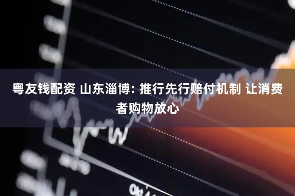 粤友钱配资 山东淄博: 推行先行赔付机制 让消费者购物放心
