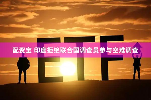 配资宝 印度拒绝联合国调查员参与空难调查