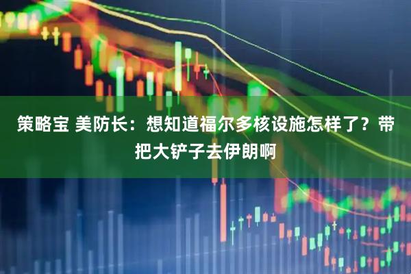 策略宝 美防长：想知道福尔多核设施怎样了？带把大铲子去伊朗啊