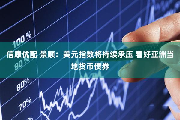 信康优配 景顺：美元指数将持续承压 看好亚洲当地货币债券