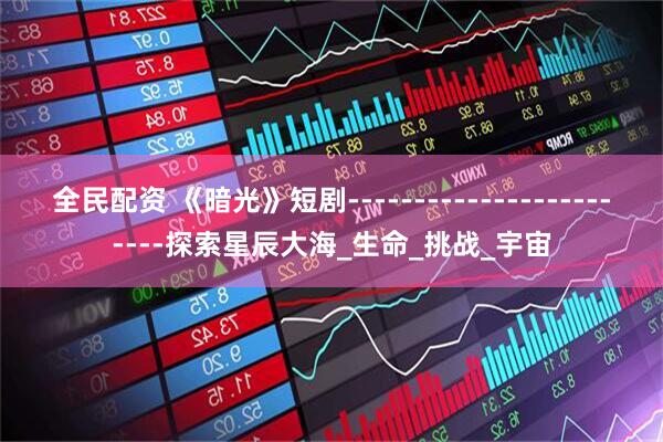 全民配资 《暗光》短剧------------------------探索星辰大海_生命_挑战_宇宙