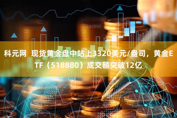 科元网  现货黄金盘中站上3320美元/盎司，黄金ETF（518880）成交额突破12亿