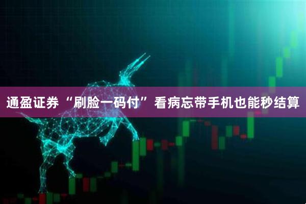 通盈证券 “刷脸一码付” 看病忘带手机也能秒结算