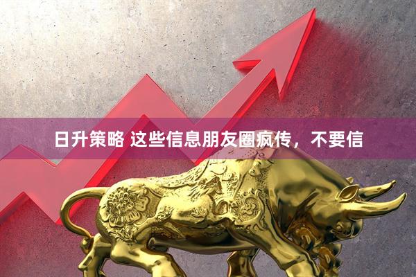 日升策略 这些信息朋友圈疯传，不要信