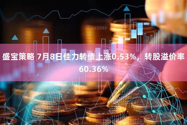 盛宝策略 7月8日佳力转债上涨0.53%，转股溢价率60.36%