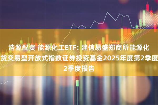 浩源配资 能源化工ETF: 建信易盛郑商所能源化工期货交易型开放式指数证券投资基金2025年度第2季度报告