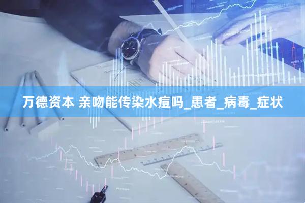 万德资本 亲吻能传染水痘吗_患者_病毒_症状
