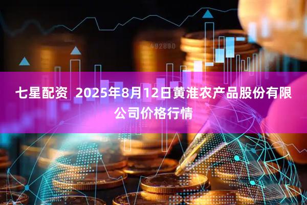七星配资  2025年8月12日黄淮农产品股份有限公司价格行情