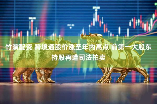 竹演配资 跨境通股价涨至年内高点 前第一大股东持股再遭司法拍卖