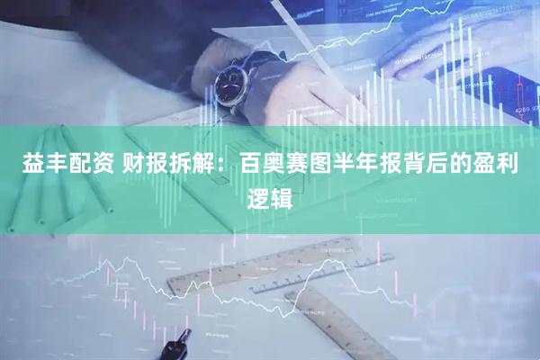益丰配资 财报拆解：百奥赛图半年报背后的盈利逻辑