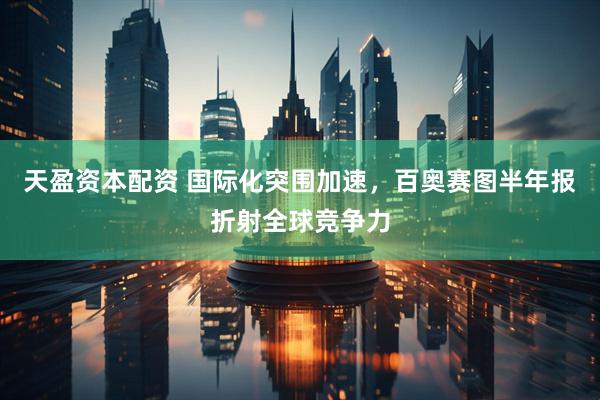 天盈资本配资 国际化突围加速，百奥赛图半年报折射全球竞争力