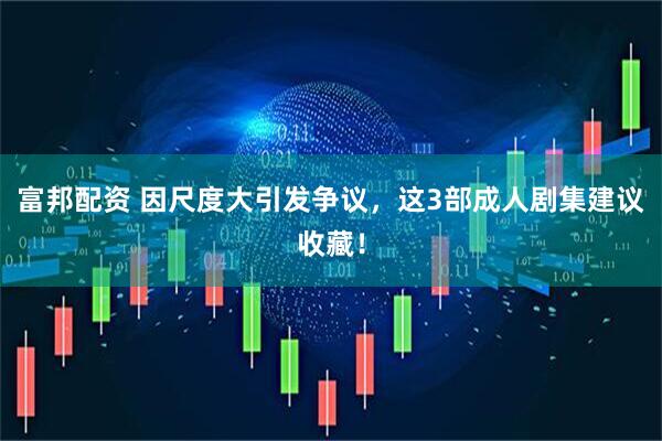 富邦配资 因尺度大引发争议，这3部成人剧集建议收藏！