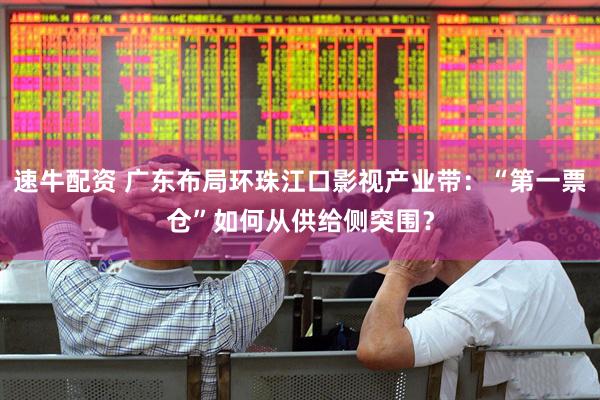速牛配资 广东布局环珠江口影视产业带：“第一票仓”如何从供给侧突围？