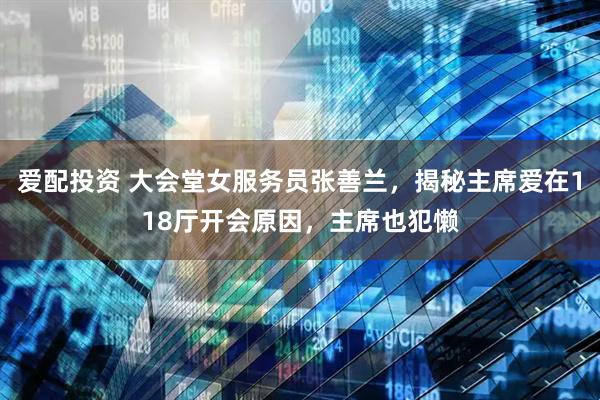 爱配投资 大会堂女服务员张善兰，揭秘主席爱在118厅开会原因，主席也犯懒