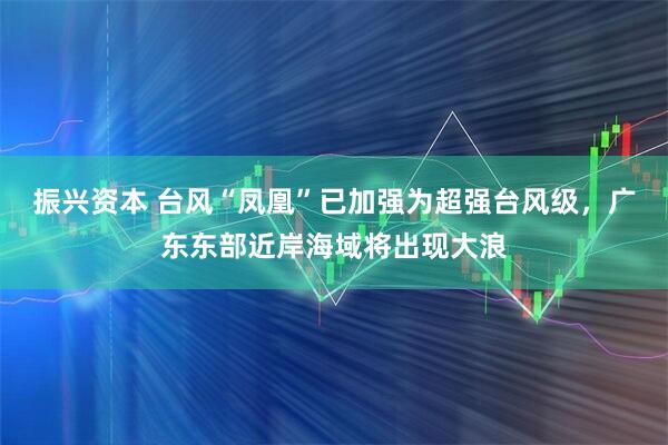 振兴资本 台风“凤凰”已加强为超强台风级，广东东部近岸海域将出现大浪