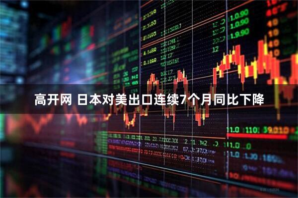 高开网 日本对美出口连续7个月同比下降