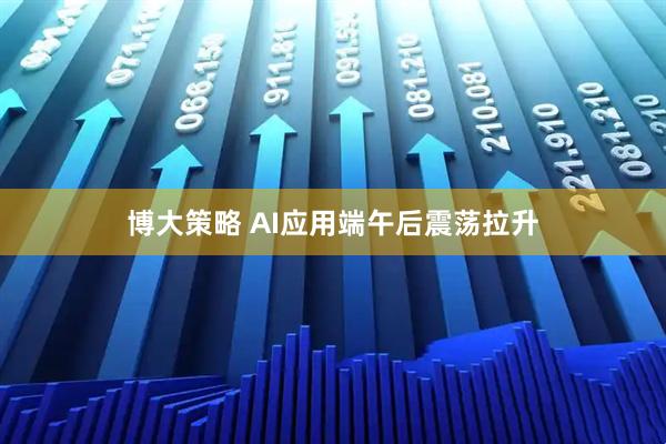 博大策略 AI应用端午后震荡拉升