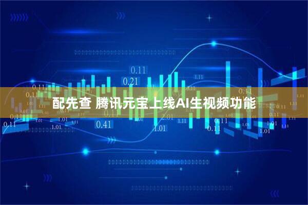 配先查 腾讯元宝上线AI生视频功能
