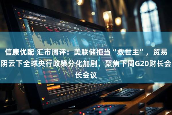 信康优配 汇市周评：美联储拒当“救世主”，贸易战阴云下全球央行政策分化加剧，聚焦下周G20财长会议