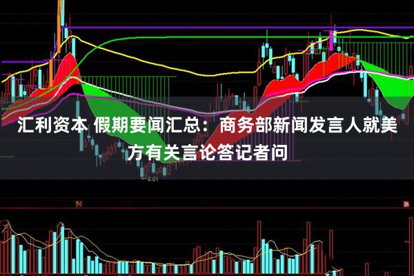 汇利资本 假期要闻汇总：商务部新闻发言人就美方有关言论答记者问