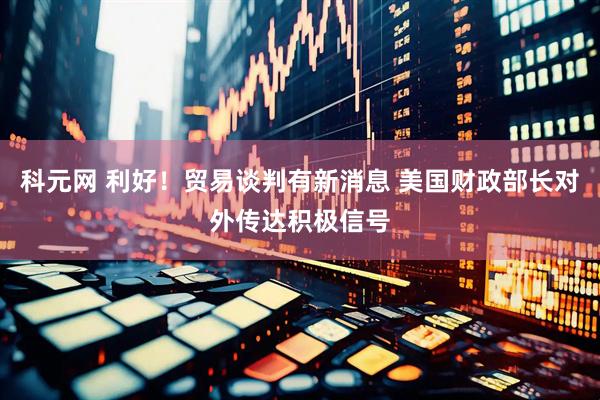 科元网 利好！贸易谈判有新消息 美国财政部长对外传达积极信号
