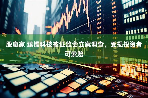 股赢家 臻镭科技被证监会立案调查，受损投资者可索赔