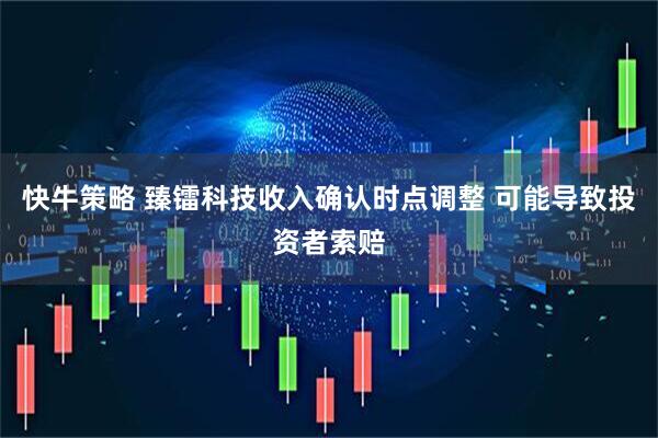 快牛策略 臻镭科技收入确认时点调整 可能导致投资者索赔
