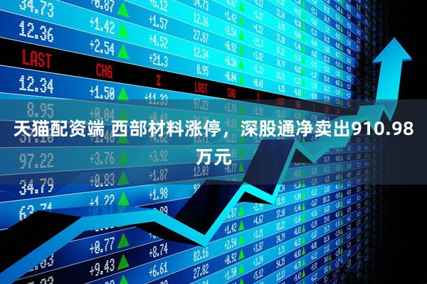 天猫配资端 西部材料涨停，深股通净卖出910.98万元