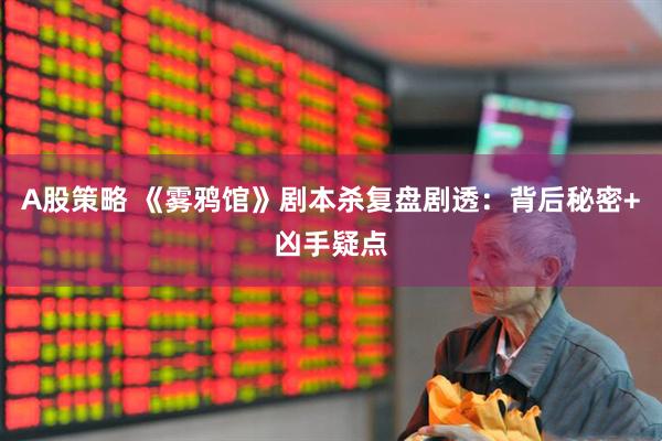 A股策略 《雾鸦馆》剧本杀复盘剧透：背后秘密+凶手疑点