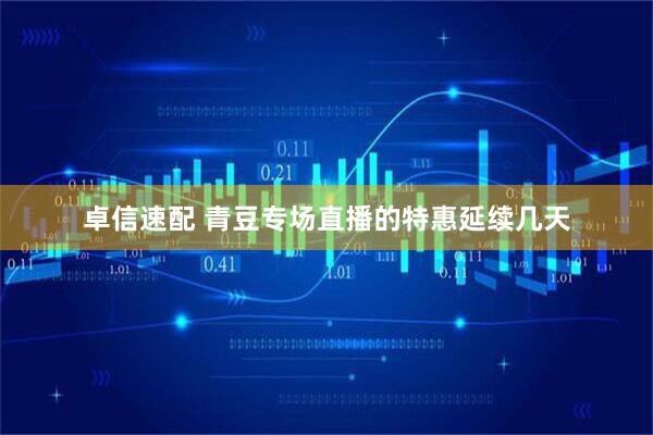卓信速配 青豆专场直播的特惠延续几天
