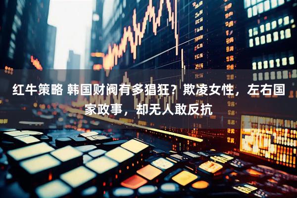 红牛策略 韩国财阀有多猖狂？欺凌女性，左右国家政事，却无人敢反抗