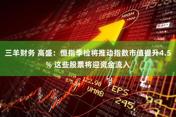 三羊财务 高盛：恒指季检将推动指数市值提升4.5% 这些股票将迎资金流入