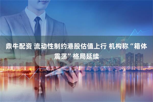 鼎牛配资 流动性制约港股估值上行 机构称“箱体震荡”格局延续